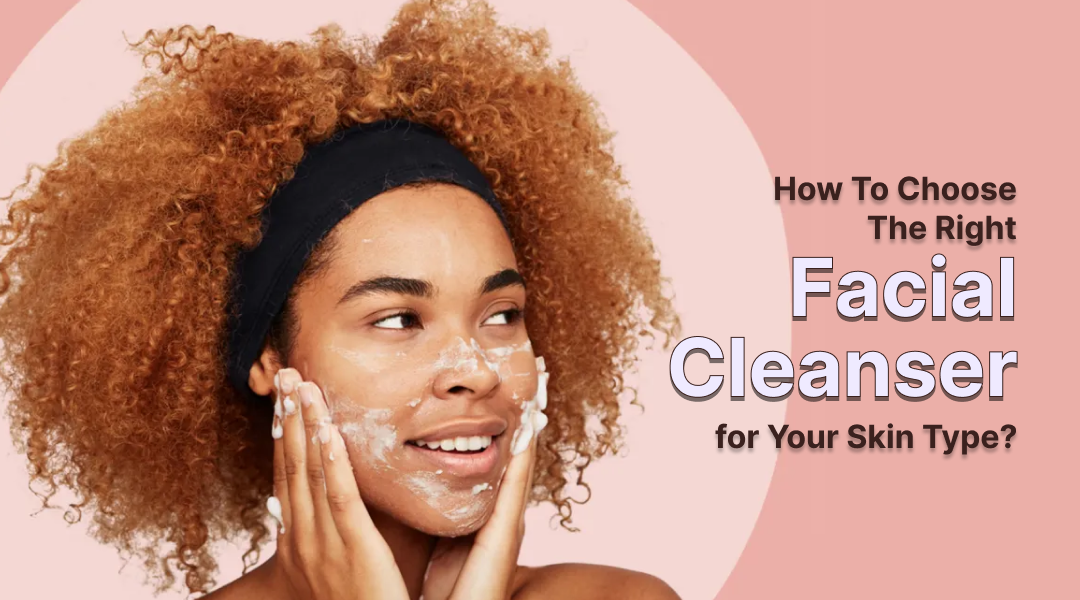 How to Choose the Right Facial Cleanser for Your Skin Type